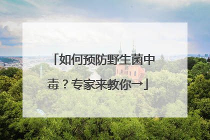 如何预防野生菌中毒？专家来教你→